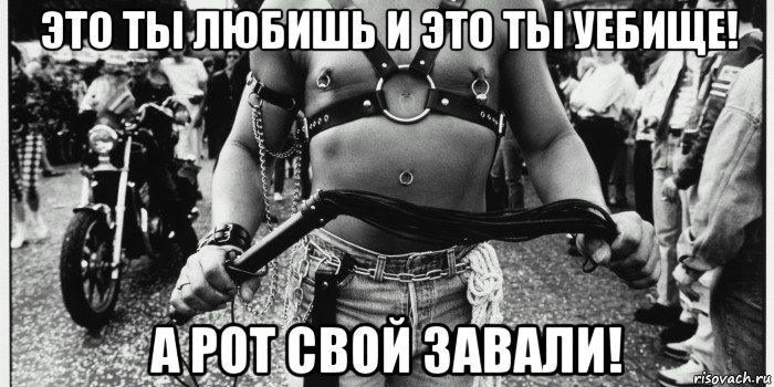 это ты любишь и это ты уебище! а рот свой завали!