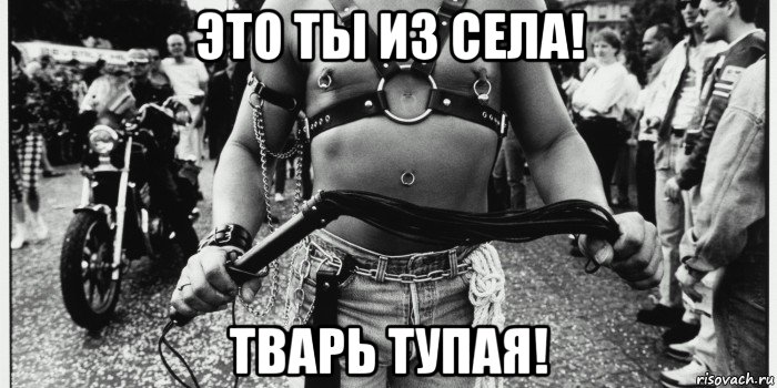 это ты из села! тварь тупая!