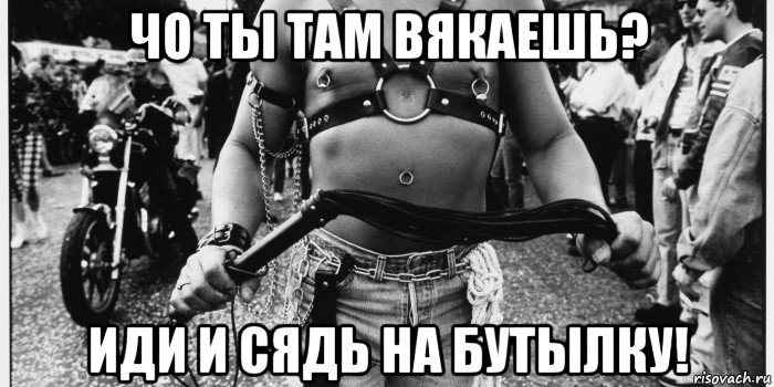 чо ты там вякаешь? иди и сядь на бутылку!