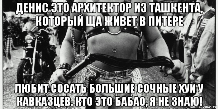 денис это архитектор из ташкента, который ща живет в питере любит сосать большие сочные хуи у кавказцев. кто это бабао, я не знаю!