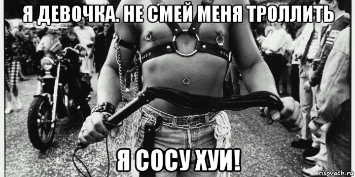 я девочка. не смей меня троллить я сосу хуи!