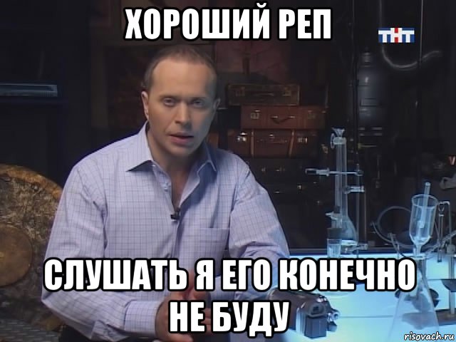 хороший реп слушать я его конечно не буду