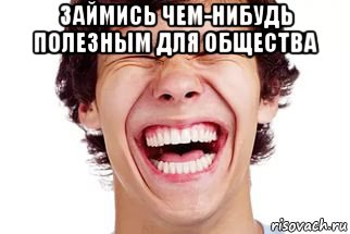 займись чем-нибудь полезным для общества 