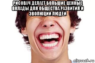 рисовач делает большие ценные вклады для общества,развития и эволюции людей 