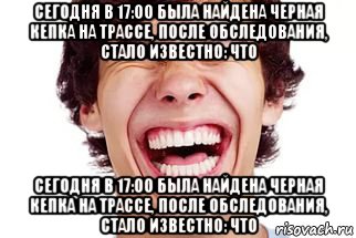 сегодня в 17:00 была найдена черная кепка на трассе, после обследования, стало известно: что сегодня в 17:00 была найдена черная кепка на трассе, после обследования, стало известно: что, Мем Смех
