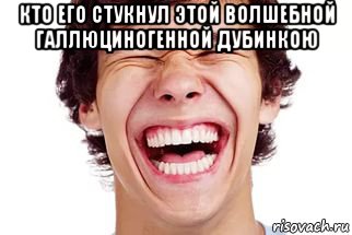 кто его стукнул этой волшебной галлюциногенной дубинкою , Мем Смех