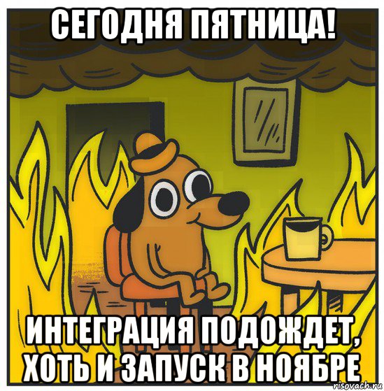 сегодня пятница! интеграция подождет, хоть и запуск в ноябре