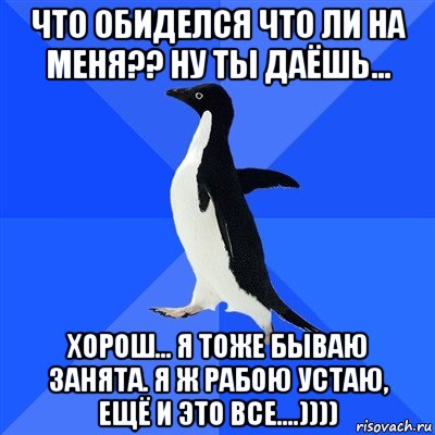 что обиделся что ли на меня?? ну ты даёшь... хорош... я тоже бываю занята. я ж рабою устаю, ещё и это все....)))), Мем  Социально-неуклюжий пингвин