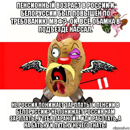 пенсионный возраст в россии и белоруссии был повышен по требованию мвф? -ой, всё, обамка в подъезде нассал. не россия понижает зарплаты и пенсии в белоруссии? не понижает россия нам зарплаты, у тебя паранойя. иди работать, а на батьку и путьку нечего гнать!