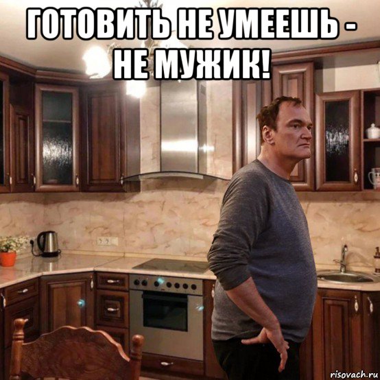 готовить не умеешь - не мужик! 