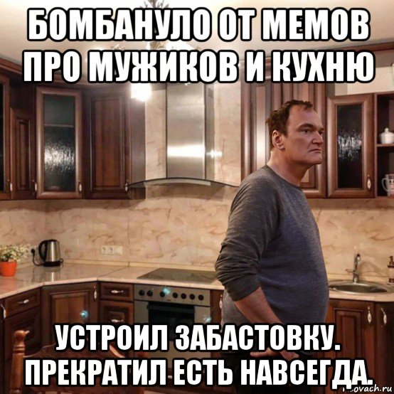 бомбануло от мемов про мужиков и кухню устроил забастовку. прекратил есть навсегда.