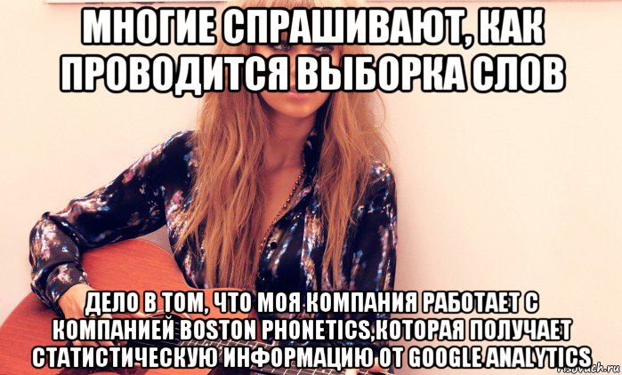 многие спрашивают, как проводится выборка слов дело в том, что моя компания работает с компанией boston phonetics,которая получает статистическую информацию от google analytics