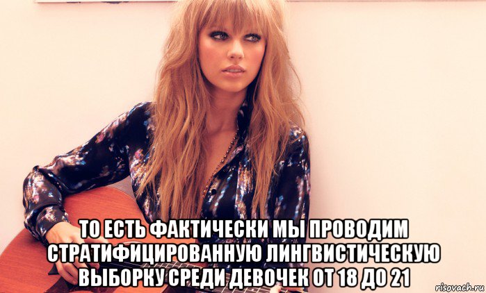  то есть фактически мы проводим стратифицированную лингвистическую выборку среди девочек от 18 до 21