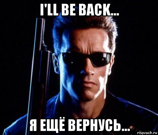 i'll be back... я ещё вернусь...