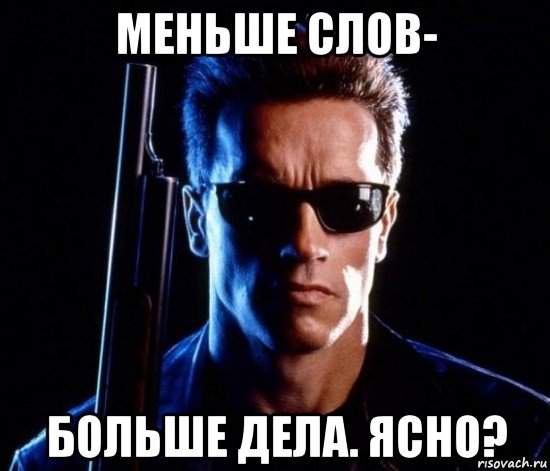 меньше слов- больше дела. ясно?