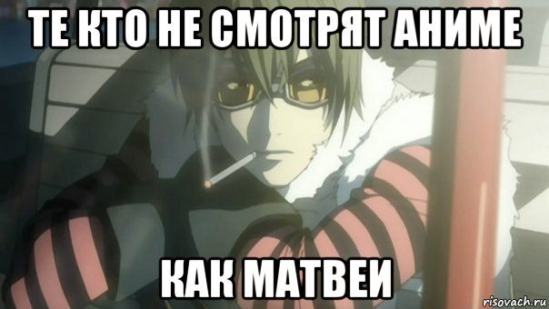те кто не смотрят аниме как матвеи