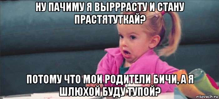 ну пачиму я вырррасту и стану прастятуткай? потому что мои родители бичи, а я шлюхой буду тупой?, Мем  Ты говоришь (девочка возмущается)