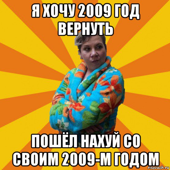 я хочу 2009 год вернуть пошёл нахуй со своим 2009-м годом, Мем Типичная мама