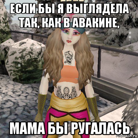 если бы я выглядела так, как в авакине, мама бы ругалась