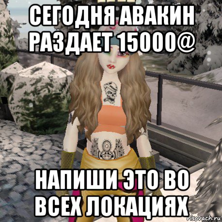 сегодня авакин раздает 15000@ напиши это во всех локациях