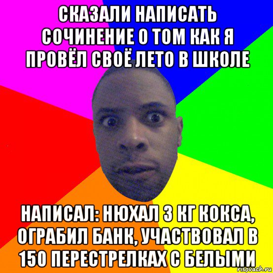 сказали написать сочинение о том как я провёл своё лето в школе написал: нюхал 3 кг кокса, ограбил банк, участвовал в 150 перестрелках с белыми, Мем  Типичный Негр