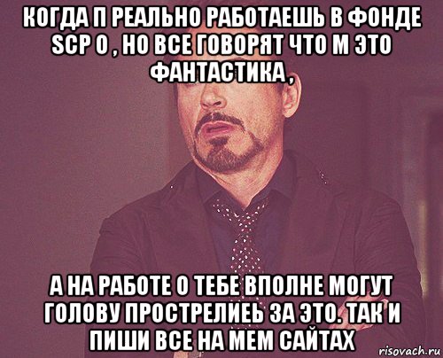 когда п реально работаешь в фонде scp о , но все говорят что м это фантастика , а на работе о тебе вполне могут голову прострелиеь за это. так и пиши все на мем сайтах, Мем твое выражение лица