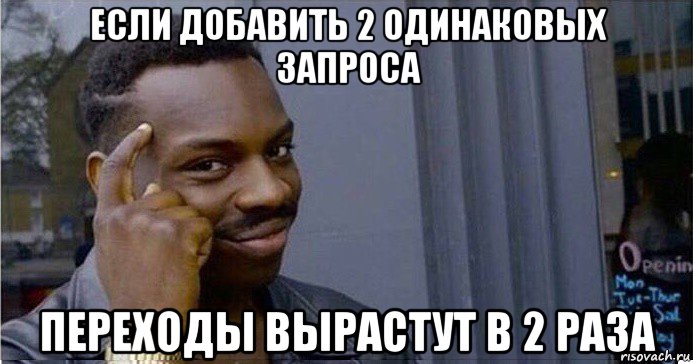 если добавить 2 одинаковых запроса переходы вырастут в 2 раза