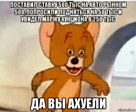 поставил ставку 500 тыс на авто рынком 500, попросили подняться на 50 тыс и увидел маржу аукциона в 250 тыс да вы ахуели, Мем Упоротый джерри