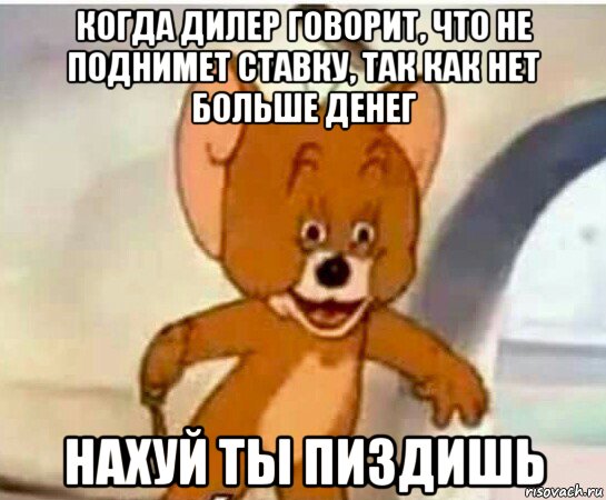 когда дилер говорит, что не поднимет ставку, так как нет больше денег нахуй ты пиздишь