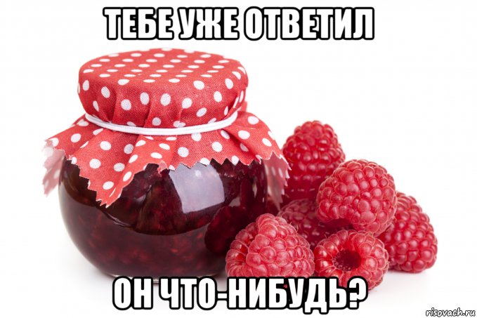 тебе уже ответил он что-нибудь?