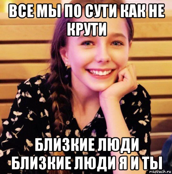 все мы по сути как не крути близкие люди близкие люди я и ты