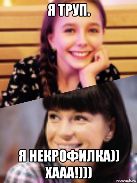 я труп. я некрофилка)) хааа!)))