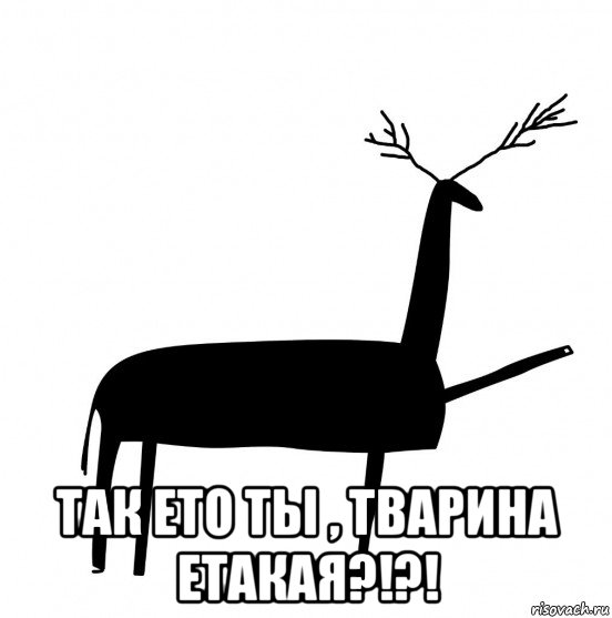  так ето ты , тварина етакая?!?!