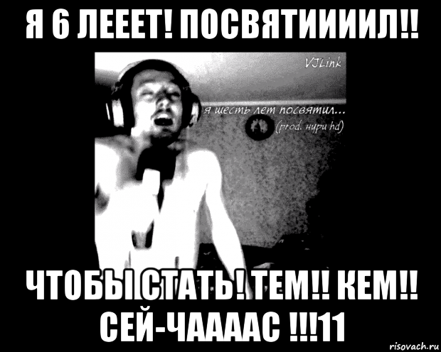 я 6 лееет! посвятиииил!! чтобы стать! тем!! кем!! сей-чаааас !!!11