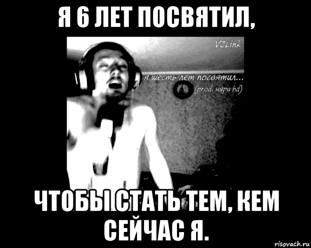 я 6 лет посвятил, чтобы стать тем, кем сейчас я.
