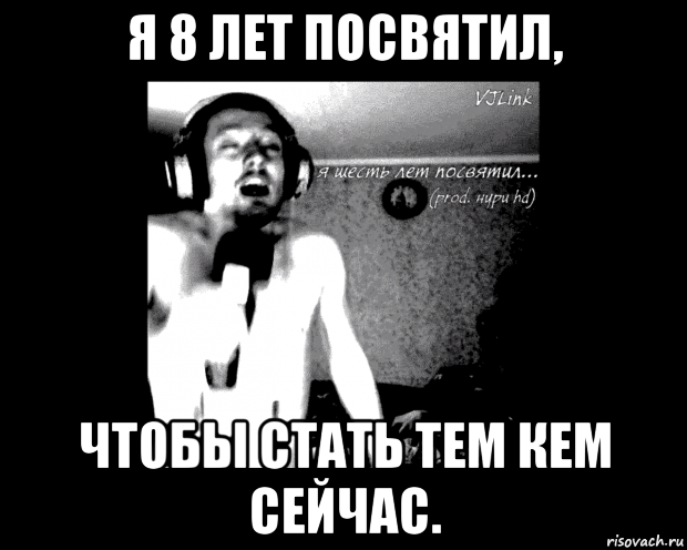 я 8 лет посвятил, чтобы стать тем кем сейчас.