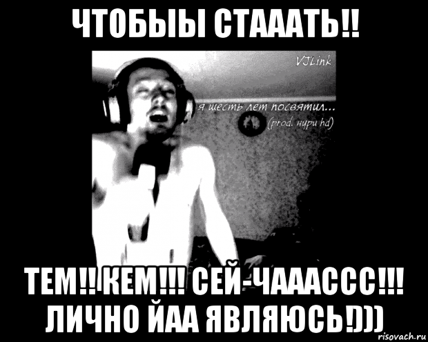 чтобыы стааать!! тем!! кем!!! сей-чааассс!!! лично йаа являюсь!)))