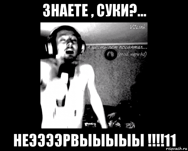 знаете , суки?... неээээрвыыыыы !!!!11