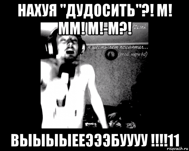нахуя "дудосить"?! м! мм! м!-м?! выыыыееэээбуууу !!!!11