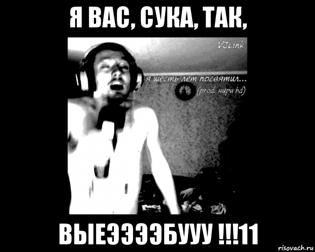 я вас, сука, так, выеээээбууу !!!11