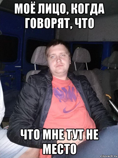 моё лицо, когда говорят, что что мне тут не место