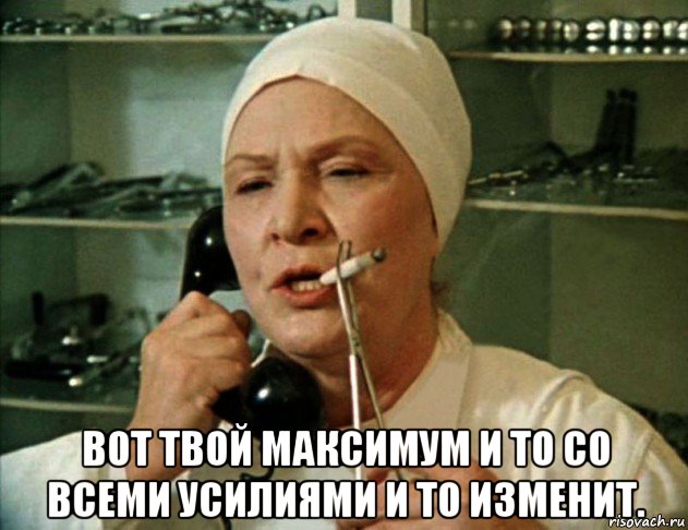  вот твой максимум и то со всеми усилиями и то изменит., Мем Врач