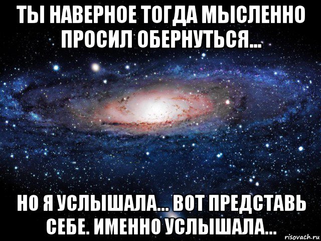 ты наверное тогда мысленно просил обернуться... но я услышала... вот представь себе. именно услышала..., Мем Вселенная