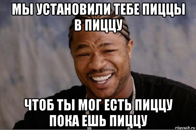 мы установили тебе пиццы в пиццу чтоб ты мог есть пиццу пока ешь пиццу, Мем xzibit