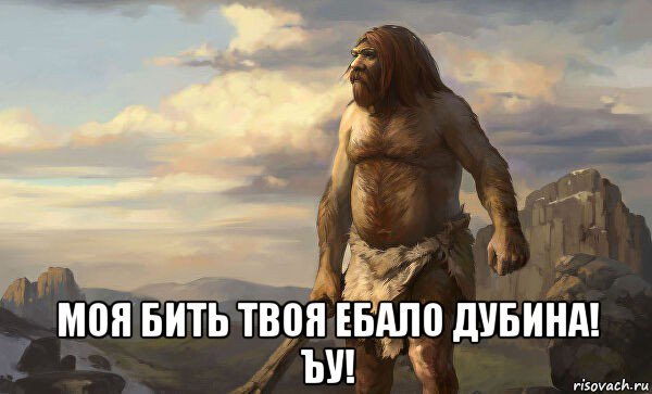  моя бить твоя ебало дубина! ъу!