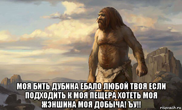  моя бить дубина ебало любой твоя если подходить к моя пещера хотеть моя жэншина моя добыча! ъу!!