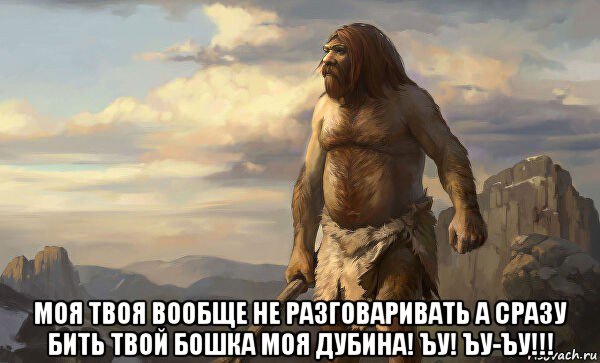  моя твоя вообще не разговаривать а сразу бить твой бошка моя дубина! ъу! ъу-ъу!!!
