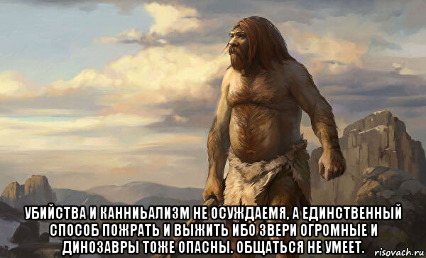  убийства и канниьализм не осуждаемя, а единственный способ пожрать и выжить ибо звери огромные и динозавры тоже опасны. общаться не умеет.
