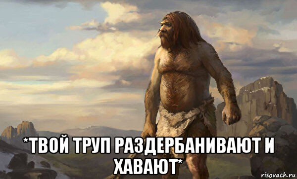 *твой труп раздербанивают и хавают*