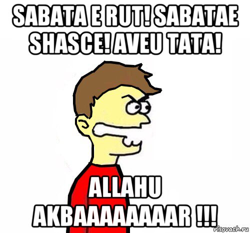 sabata e rut! sabatae shasce! aveu tata! allahu akbaaaaaaaar !!!